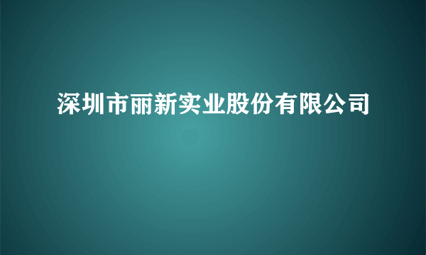 深圳市丽新实业股份有限公司
