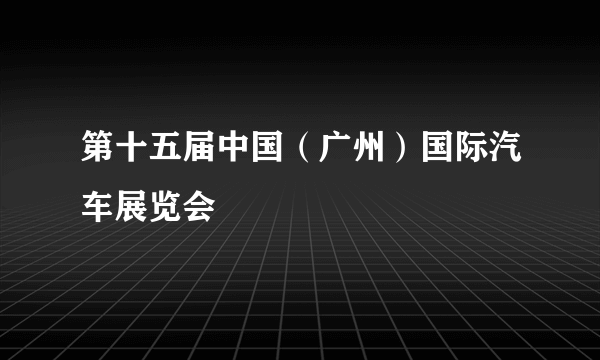 第十五届中国（广州）国际汽车展览会