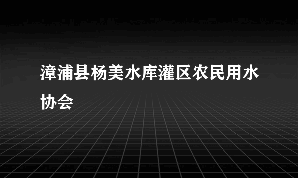 漳浦县杨美水库灌区农民用水协会