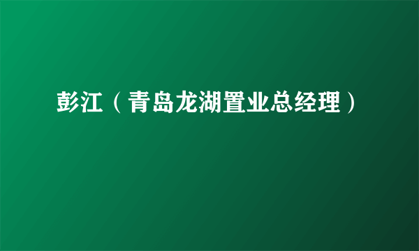 彭江（青岛龙湖置业总经理）