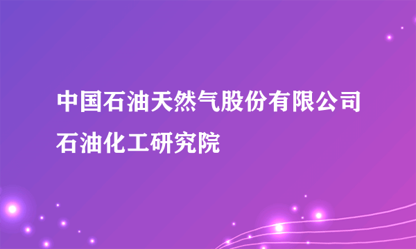 中国石油天然气股份有限公司石油化工研究院