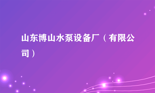 山东博山水泵设备厂（有限公司）