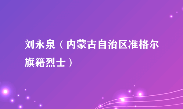 刘永泉（内蒙古自治区准格尔旗籍烈士）