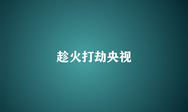 趁火打劫央视