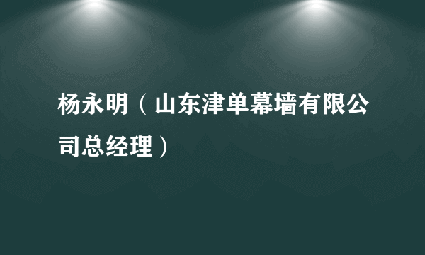 杨永明（山东津单幕墙有限公司总经理）