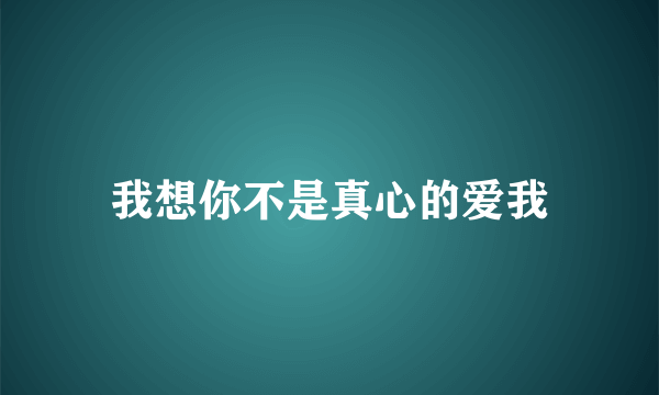 我想你不是真心的爱我