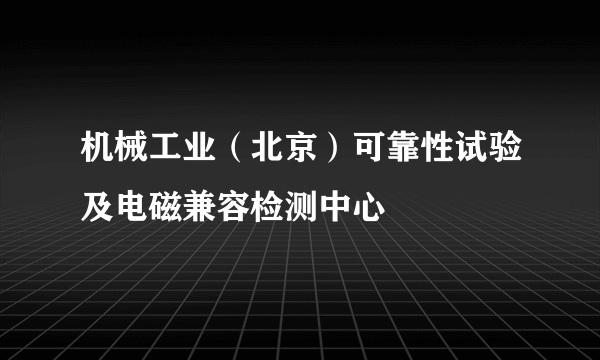 机械工业（北京）可靠性试验及电磁兼容检测中心