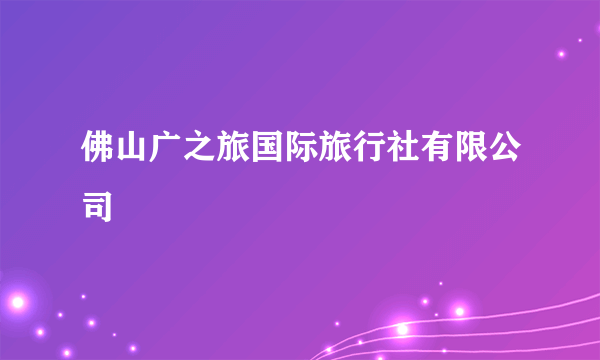 佛山广之旅国际旅行社有限公司