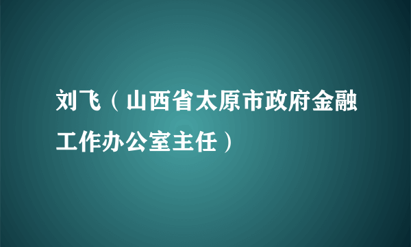 刘飞（山西省太原市政府金融工作办公室主任）