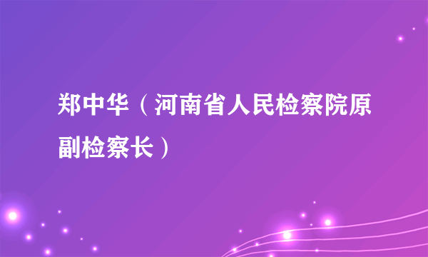 郑中华（河南省人民检察院原副检察长）