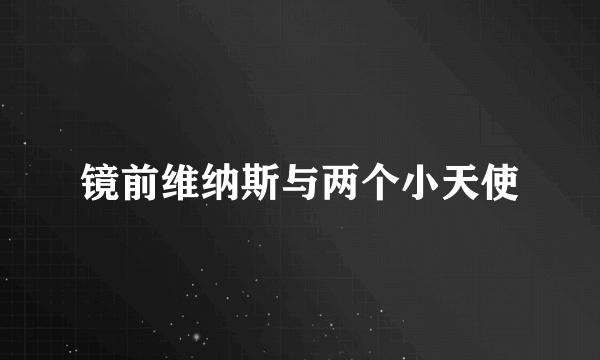 镜前维纳斯与两个小天使