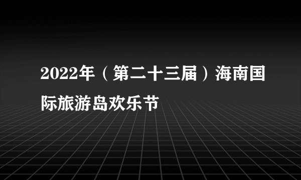 2022年（第二十三届）海南国际旅游岛欢乐节