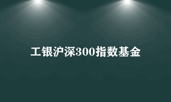 工银沪深300指数基金