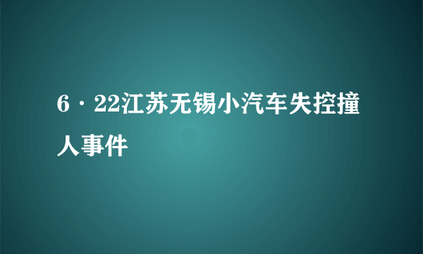 6·22江苏无锡小汽车失控撞人事件