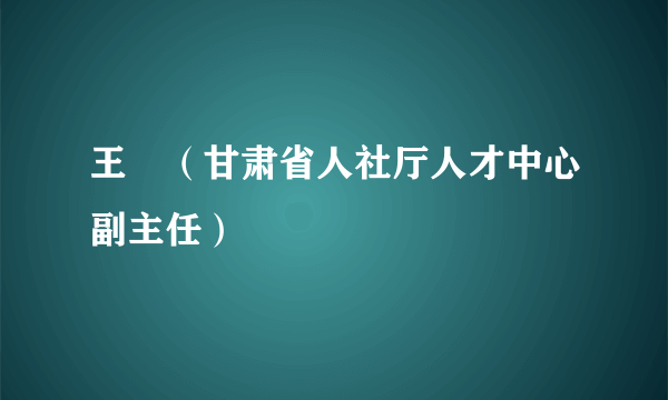 王琄（甘肃省人社厅人才中心副主任）