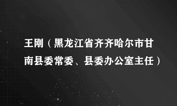王刚（黑龙江省齐齐哈尔市甘南县委常委、县委办公室主任）