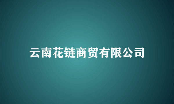 云南花链商贸有限公司
