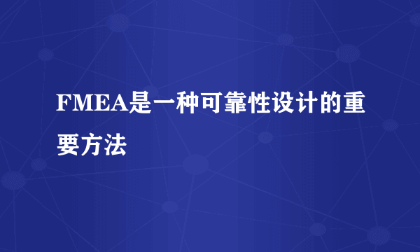 FMEA是一种可靠性设计的重要方法