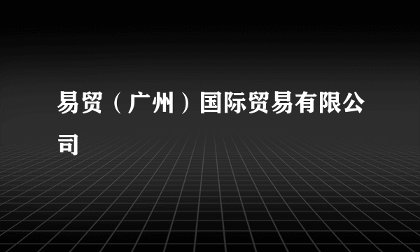 易贸（广州）国际贸易有限公司