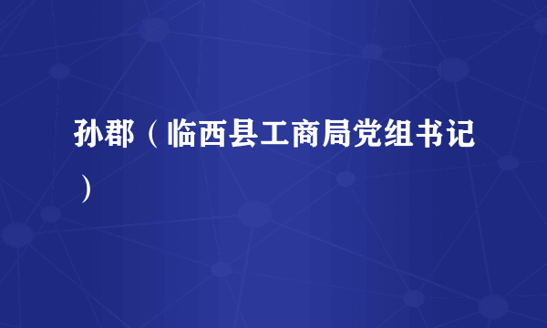 孙郡（临西县工商局党组书记）