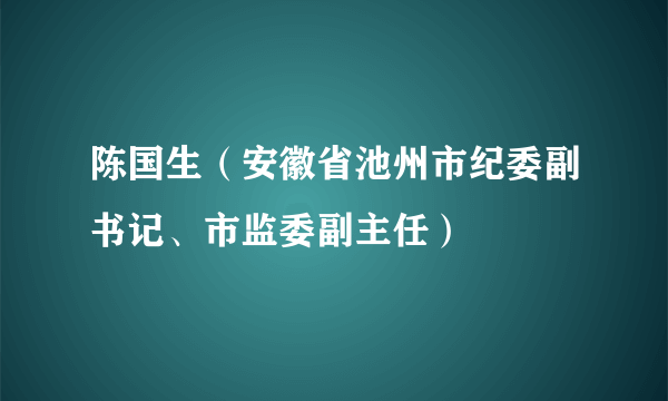 陈国生（安徽省池州市纪委副书记、市监委副主任）