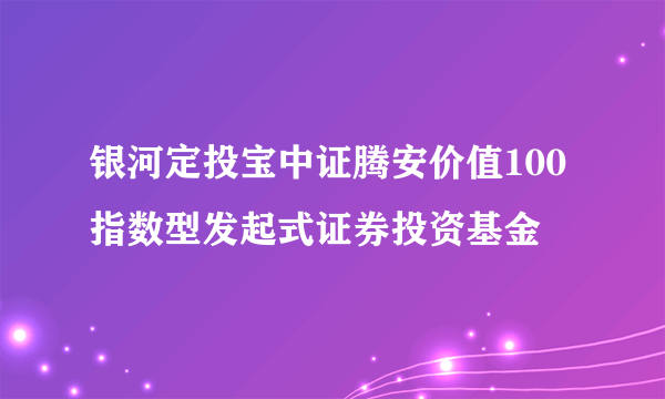 银河定投宝中证腾安价值100指数型发起式证券投资基金