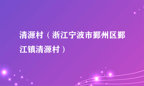 清源村（浙江宁波市鄞州区鄞江镇清源村）