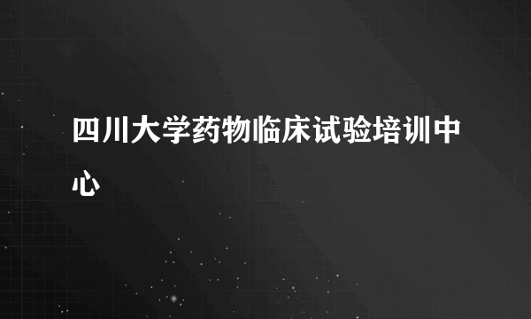 四川大学药物临床试验培训中心