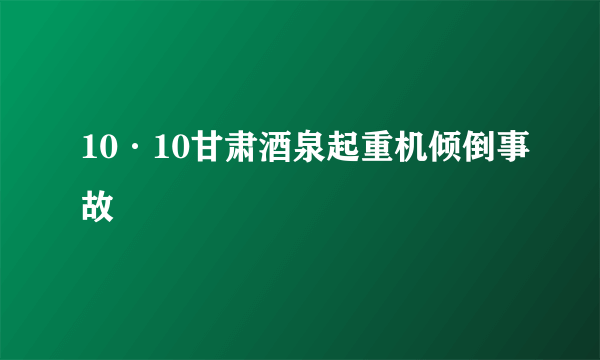 10·10甘肃酒泉起重机倾倒事故