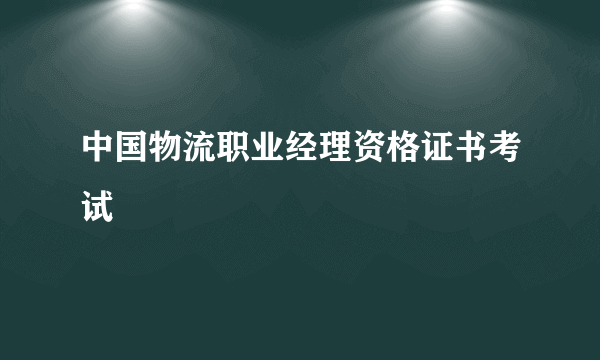 中国物流职业经理资格证书考试