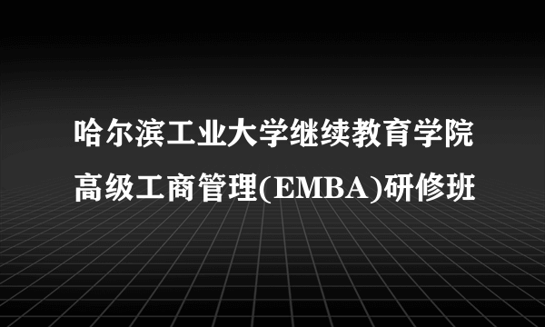 哈尔滨工业大学继续教育学院高级工商管理(EMBA)研修班