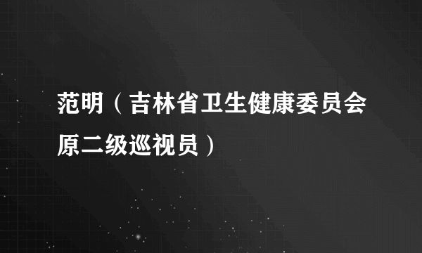 范明（吉林省卫生健康委员会原二级巡视员）