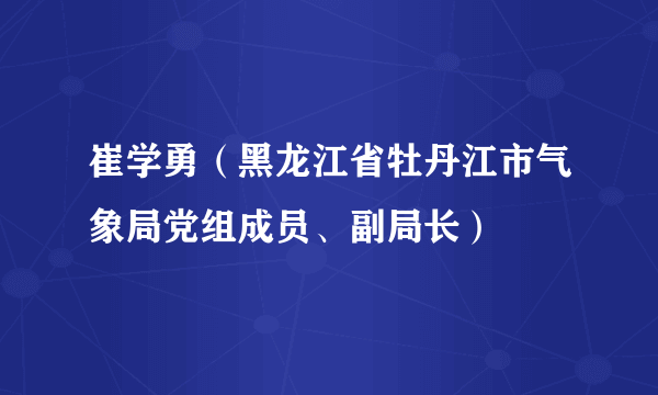 崔学勇（黑龙江省牡丹江市气象局党组成员、副局长）