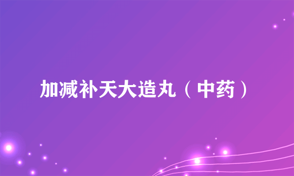 加减补天大造丸（中药）