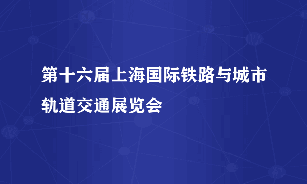 第十六届上海国际铁路与城市轨道交通展览会