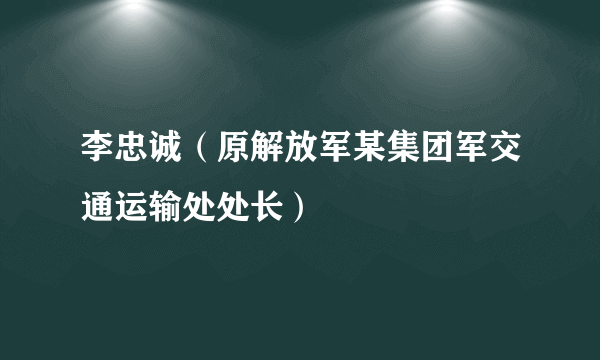 李忠诚（原解放军某集团军交通运输处处长）
