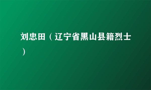 刘忠田（辽宁省黑山县籍烈士）