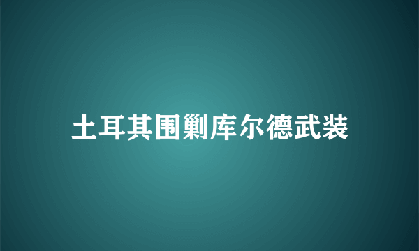 土耳其围剿库尔德武装