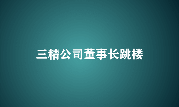 三精公司董事长跳楼