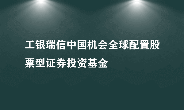 工银瑞信中国机会全球配置股票型证券投资基金