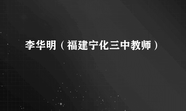 李华明（福建宁化三中教师）