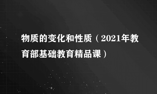 物质的变化和性质（2021年教育部基础教育精品课）