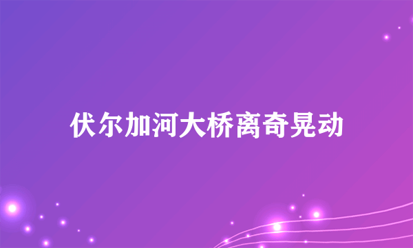 伏尔加河大桥离奇晃动
