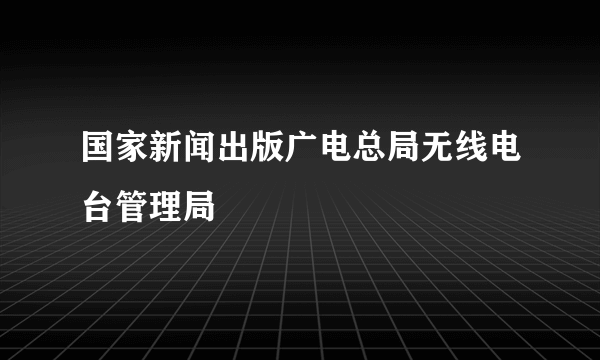 国家新闻出版广电总局无线电台管理局