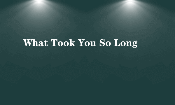 What Took You So Long