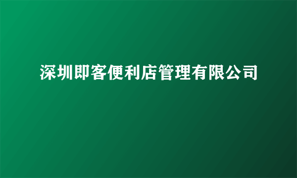 深圳即客便利店管理有限公司