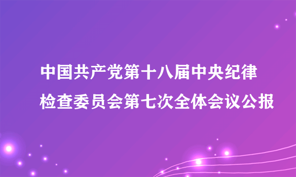 中国共产党第十八届中央纪律检查委员会第七次全体会议公报