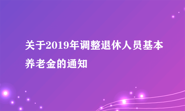 关于2019年调整退休人员基本养老金的通知