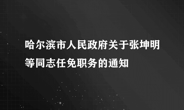 哈尔滨市人民政府关于张坤明等同志任免职务的通知