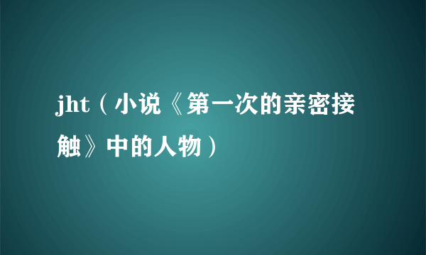 jht（小说《第一次的亲密接触》中的人物）